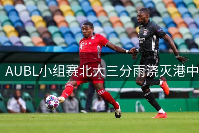 AUBL小组赛北大三分雨浇灭港中大 首节狂胜20分奠定胜局